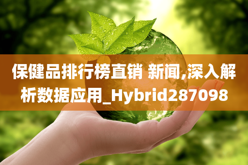 保健品排行榜直销 新闻,深入解析数据应用_Hybrid287098