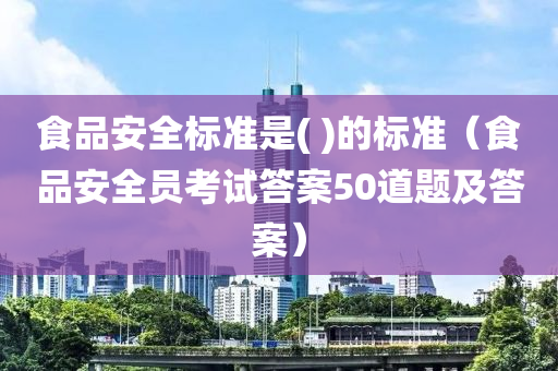 食品安全标准是( )的标准（食品安全员考试答案50道题及答案）