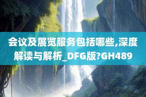 会议及展览服务包括哪些,深度解读与解析_DFG版?GH489