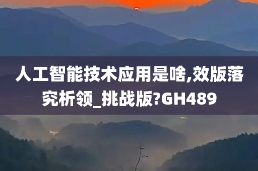 人工智能技术应用是啥,效版落究析领_挑战版?GH489