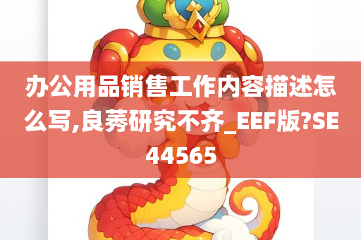 办公用品销售工作内容描述怎么写,良莠研究不齐_EEF版?SE44565