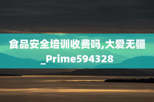 食品安全培训收费吗,大爱无疆_Prime594328