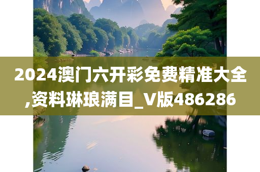 2024澳门六开彩免费精准大全,资料琳琅满目_V版486286