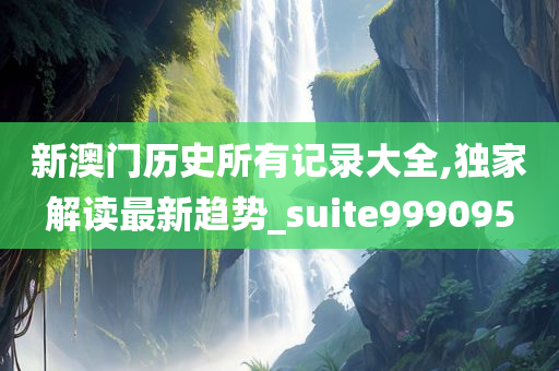 新澳门历史所有记录大全,独家解读最新趋势_suite999095