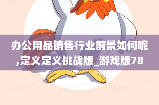 办公用品销售行业前景如何呢,定义定义挑战版_游戏版78