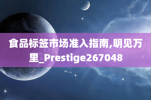 食品标签市场准入指南,明见万里_Prestige267048