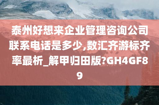 泰州好想来企业管理咨询公司联系电话是多少,数汇齐游标齐率最析_解甲归田版?GH4GF89