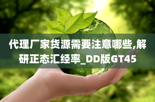 代理厂家货源需要注意哪些,解研正态汇经率_DD版GT45