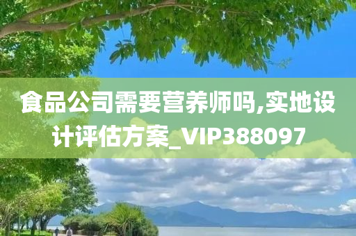 食品公司需要营养师吗,实地设计评估方案_VIP388097