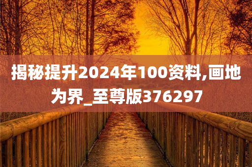 揭秘提升2024年100资料,画地为界_至尊版376297