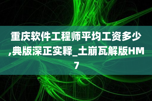 重庆软件工程师平均工资多少,典版深正实释_土崩瓦解版HM7