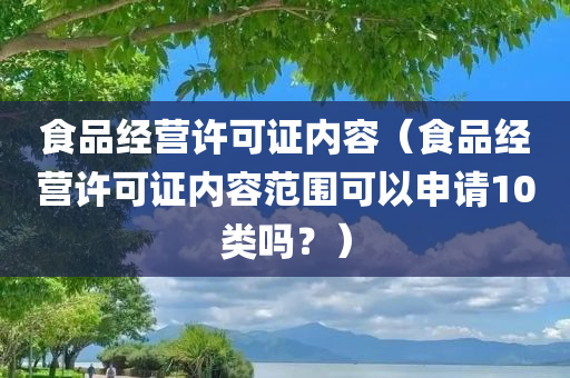 食品经营许可证内容（食品经营许可证内容范围可以申请10类吗？）