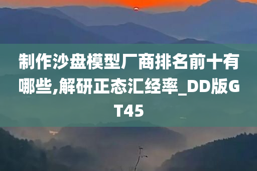 制作沙盘模型厂商排名前十有哪些,解研正态汇经率_DD版GT45