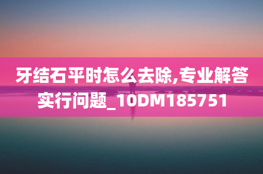 牙结石平时怎么去除,专业解答实行问题_10DM185751