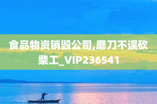 食品物资销毁公司,磨刀不误砍柴工_VIP236541