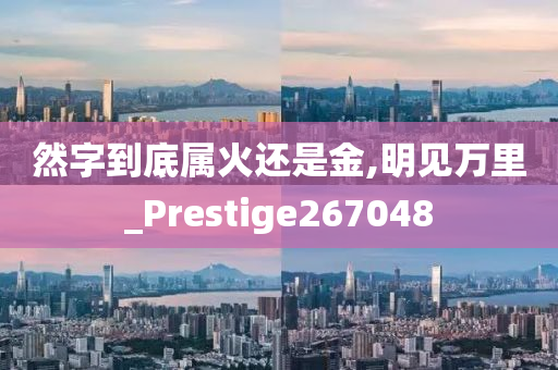 然字到底属火还是金,明见万里_Prestige267048