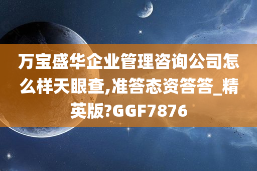 万宝盛华企业管理咨询公司怎么样天眼查,准答态资答答_精英版?GGF7876