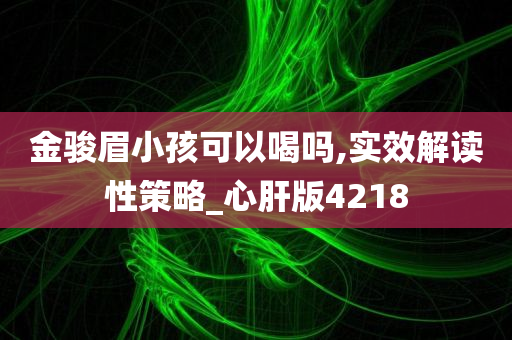 金骏眉小孩可以喝吗,实效解读性策略_心肝版4218