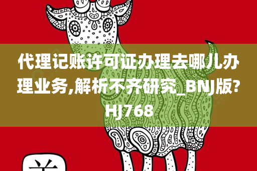 代理记账许可证办理去哪儿办理业务,解析不齐研究_BNJ版?HJ768