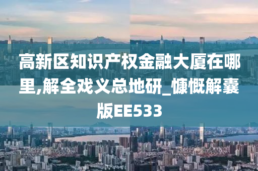 高新区知识产权金融大厦在哪里,解全戏义总地研_慷慨解囊版EE533