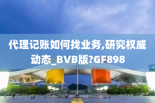 代理记账如何找业务,研究权威动态_BVB版?GF898