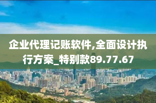 企业代理记账软件,全面设计执行方案_特别款89.77.67