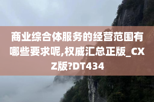 商业综合体服务的经营范围有哪些要求呢,权威汇总正版_CXZ版?DT434