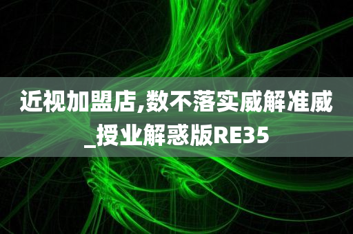 近视加盟店,数不落实威解准威_授业解惑版RE35