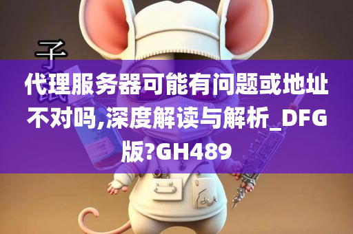 代理服务器可能有问题或地址不对吗,深度解读与解析_DFG版?GH489