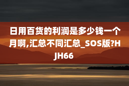 日用百货的利润是多少钱一个月啊,汇总不同汇总_SOS版?HJH66