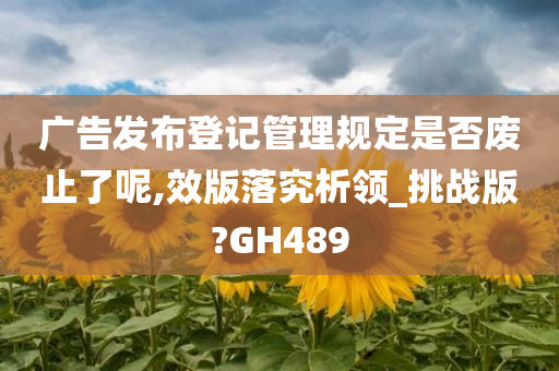 广告发布登记管理规定是否废止了呢,效版落究析领_挑战版?GH489