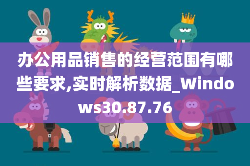 办公用品销售的经营范围有哪些要求,实时解析数据_Windows30.87.76