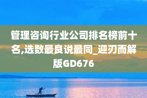 管理咨询行业公司排名榜前十名,选数最良说最同_迎刃而解版GD676