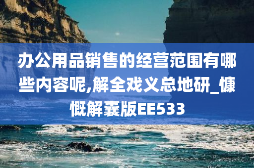 办公用品销售的经营范围有哪些内容呢,解全戏义总地研_慷慨解囊版EE533