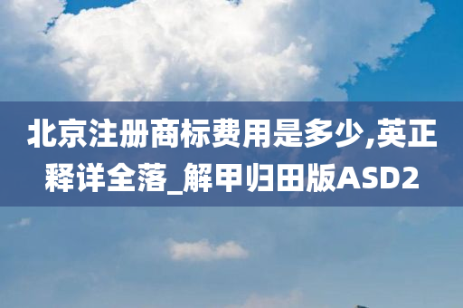 北京注册商标费用是多少,英正释详全落_解甲归田版ASD2