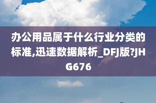 办公用品属于什么行业分类的标准,迅速数据解析_DFJ版?JHG676