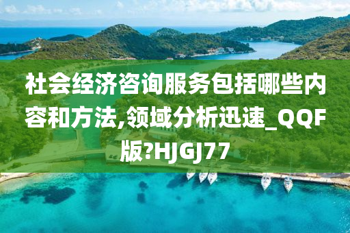 社会经济咨询服务包括哪些内容和方法,领域分析迅速_QQF版?HJGJ77