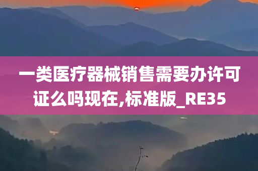 一类医疗器械销售需要办许可证么吗现在,标准版_RE35