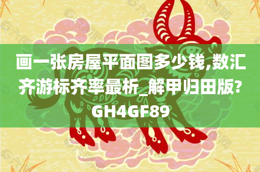 画一张房屋平面图多少钱,数汇齐游标齐率最析_解甲归田版?GH4GF89