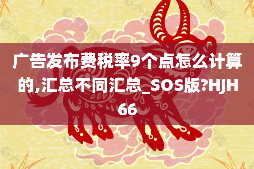 广告发布费税率9个点怎么计算的,汇总不同汇总_SOS版?HJH66