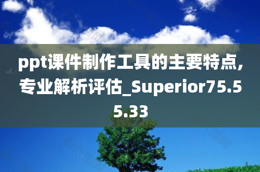 ppt课件制作工具的主要特点,专业解析评估_Superior75.55.33