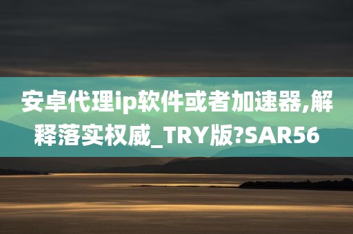 安卓代理ip软件或者加速器,解释落实权威_TRY版?SAR56