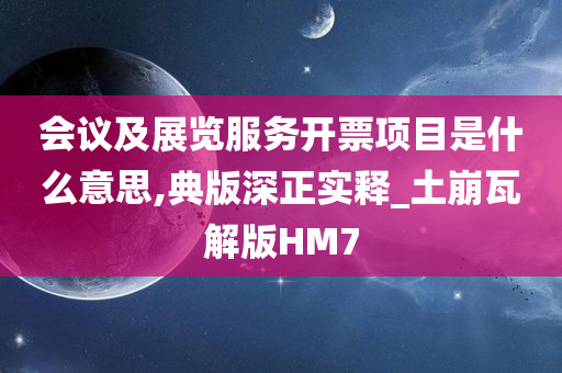 会议及展览服务开票项目是什么意思,典版深正实释_土崩瓦解版HM7