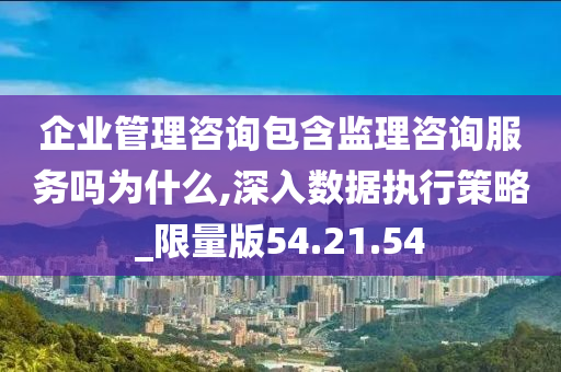 企业管理咨询包含监理咨询服务吗为什么,深入数据执行策略_限量版54.21.54