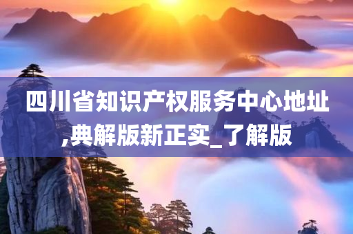 四川省知识产权服务中心地址,典解版新正实_了解版