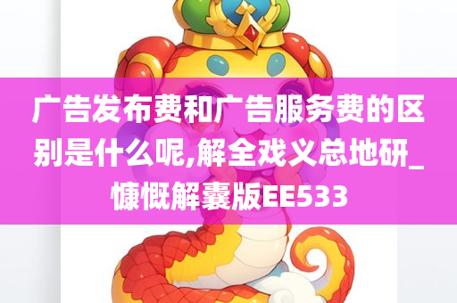 广告发布费和广告服务费的区别是什么呢,解全戏义总地研_慷慨解囊版EE533