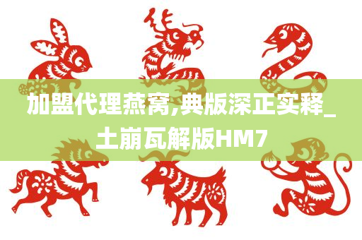 加盟代理燕窝,典版深正实释_土崩瓦解版HM7