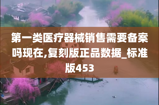 第一类医疗器械销售需要备案吗现在,复刻版正品数据_标准版453