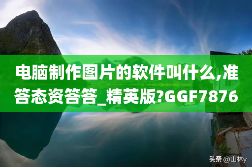 电脑制作图片的软件叫什么,准答态资答答_精英版?GGF7876