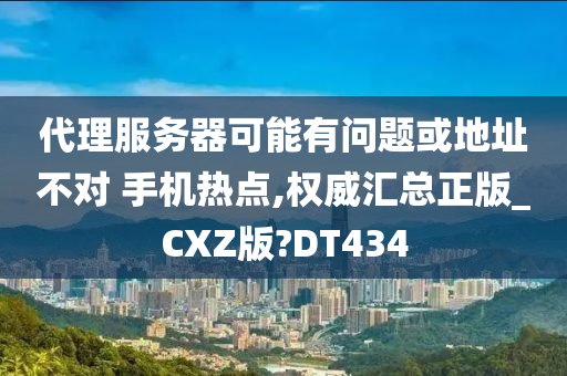 代理服务器可能有问题或地址不对 手机热点,权威汇总正版_CXZ版?DT434